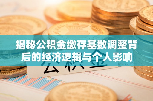 丰南揭秘公积金缴存基数调整背后的经济逻辑与个人影响
