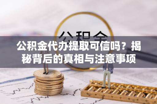 丰南公积金代办提取可信吗？揭秘背后的真相与注意事项