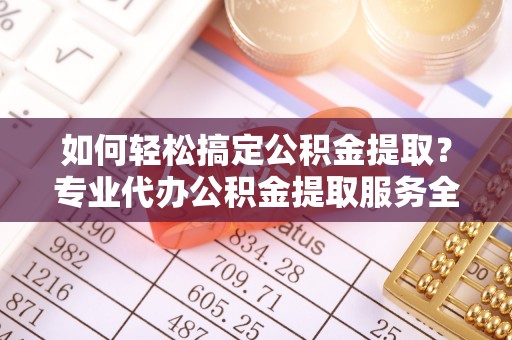 丰南如何轻松搞定公积金提取？专业代办公积金提取服务全解析