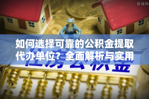 丰南如何选择可靠的公积金提取代办单位？全面解析与实用建议