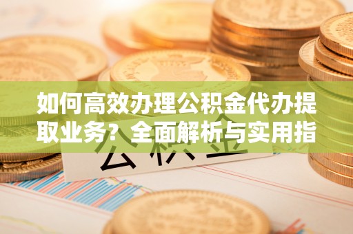 丰南如何高效办理公积金代办提取业务？全面解析与实用指南