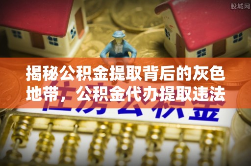丰南揭秘公积金提取背后的灰色地带，公积金代办提取违法不？