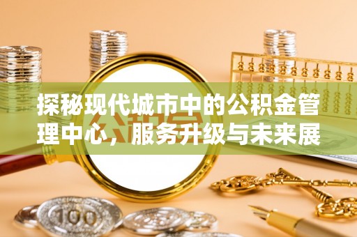 丰南探秘现代城市中的公积金管理中心，服务升级与未来展望