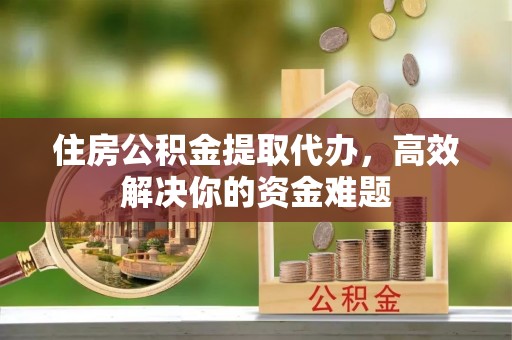 丰南住房公积金提取代办，高效解决你的资金难题