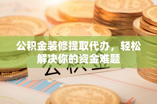 丰南公积金装修提取代办，轻松解决你的资金难题