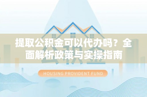 丰南提取公积金可以代办吗？全面解析政策与实操指南