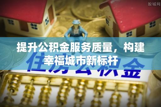 丰南提升公积金服务质量，构建幸福城市新标杆