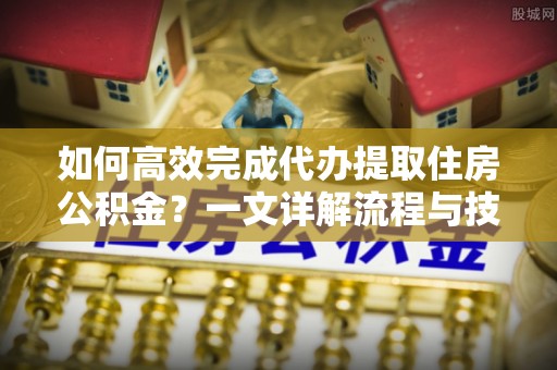 丰南如何高效完成代办提取住房公积金？一文详解流程与技巧