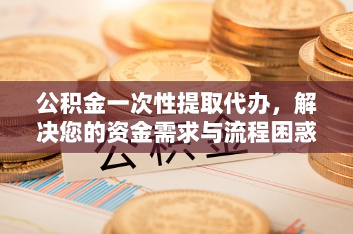 丰南公积金一次性提取代办，解决您的资金需求与流程困惑