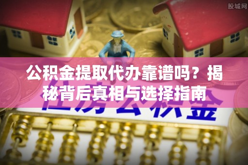 丰南公积金提取代办靠谱吗？揭秘背后真相与选择指南