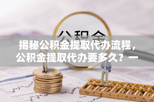 丰南揭秘公积金提取代办流程，公积金提取代办要多久？一文读懂
