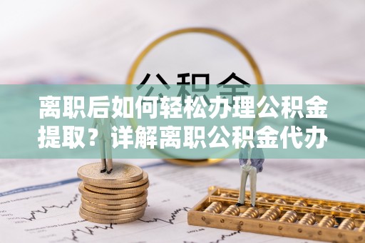 丰南离职后如何轻松办理公积金提取？详解离职公积金代办提取流程