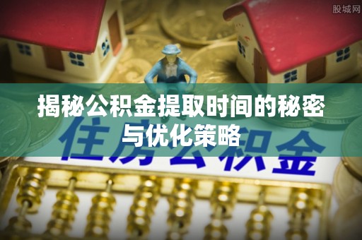 丰南揭秘公积金提取时间的秘密与优化策略