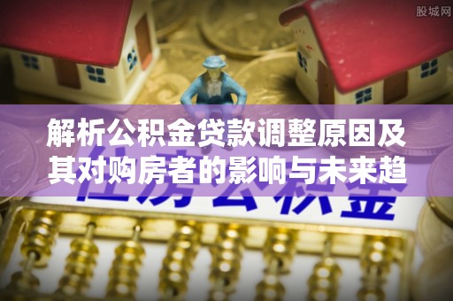 丰南解析公积金贷款调整原因及其对购房者的影响与未来趋势
