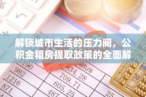 丰南解锁城市生活的压力阀，公积金租房提取政策的全面解析与实践指南