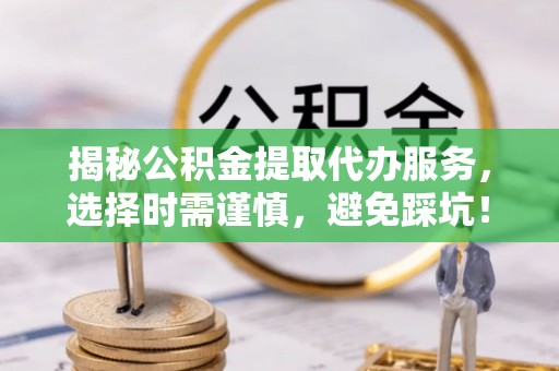 丰南揭秘公积金提取代办服务，选择时需谨慎，避免踩坑！