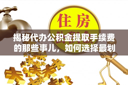 丰南揭秘代办公积金提取手续费的那些事儿，如何选择最划算的服务？