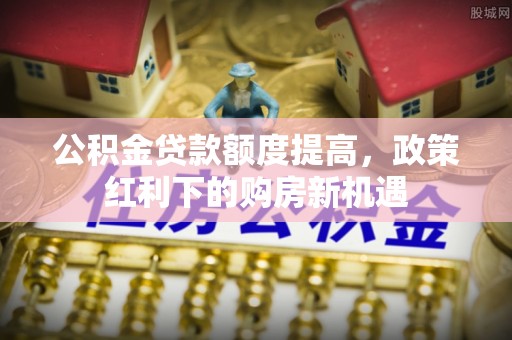 丰南公积金贷款额度提高，政策红利下的购房新机遇