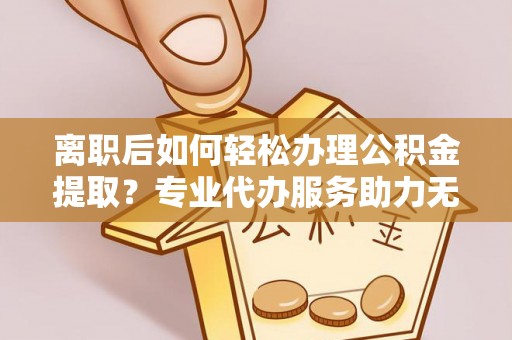 丰南离职后如何轻松办理公积金提取？专业代办服务助力无忧