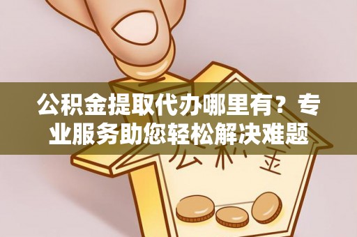 丰南公积金提取代办哪里有？专业服务助您轻松解决难题