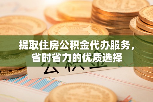 丰南提取住房公积金代办服务，省时省力的优质选择