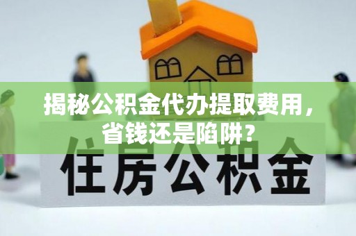 丰南揭秘公积金代办提取费用，省钱还是陷阱？