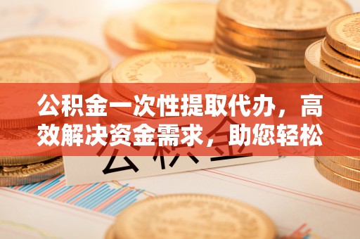 丰南公积金一次性提取代办，高效解决资金需求，助您轻松应对生活难题