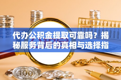 丰南代办公积金提取可靠吗？揭秘服务背后的真相与选择指南