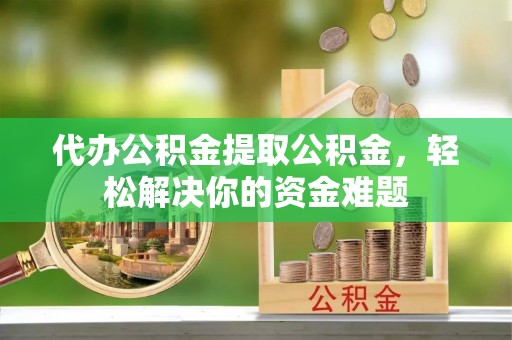 丰南代办公积金提取公积金，轻松解决你的资金难题