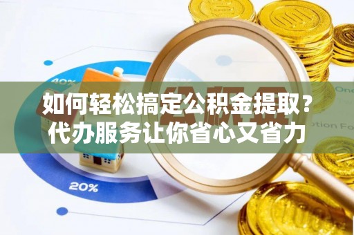 丰南如何轻松搞定公积金提取？代办服务让你省心又省力