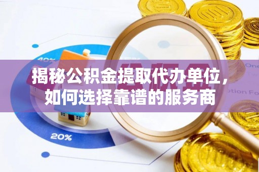丰南揭秘公积金提取代办单位，如何选择靠谱的服务商
