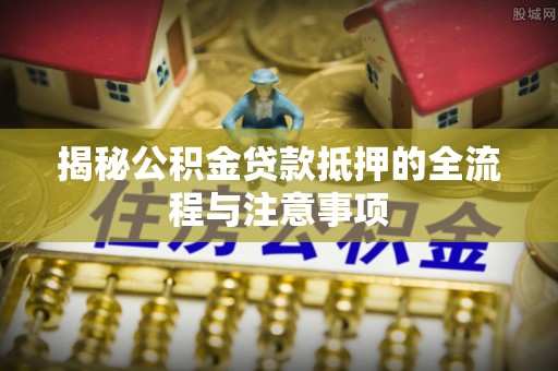丰南揭秘公积金贷款抵押的全流程与注意事项