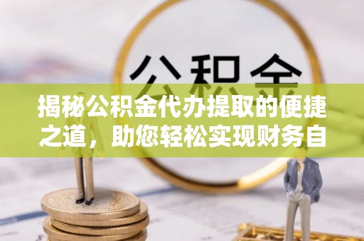 丰南揭秘公积金代办提取的便捷之道，助您轻松实现财务自由
