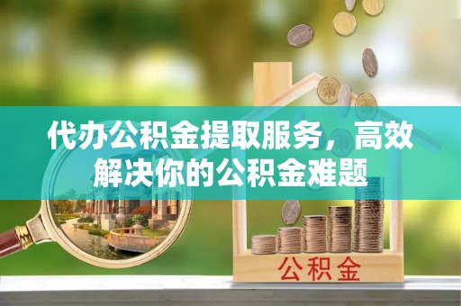 丰南代办公积金提取服务，高效解决你的公积金难题