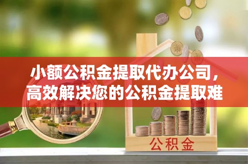 丰南小额公积金提取代办公司，高效解决您的公积金提取难题