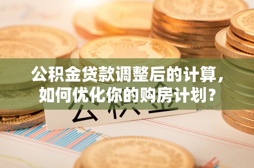 丰南公积金贷款调整后的计算，如何优化你的购房计划？