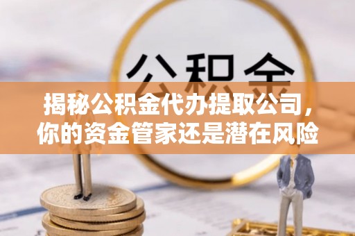 丰南揭秘公积金代办提取公司，你的资金管家还是潜在风险？