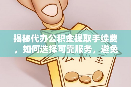 丰南揭秘代办公积金提取手续费，如何选择可靠服务，避免隐形陷阱
