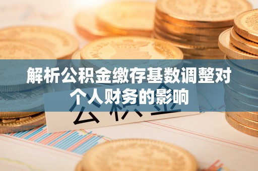 丰南解析公积金缴存基数调整对个人财务的影响
