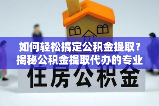 丰南如何轻松搞定公积金提取？揭秘公积金提取代办的专业服务