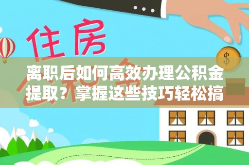 丰南离职后如何高效办理公积金提取？掌握这些技巧轻松搞定