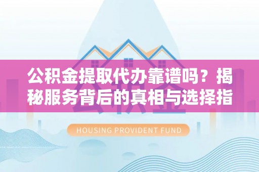 丰南公积金提取代办靠谱吗？揭秘服务背后的真相与选择指南