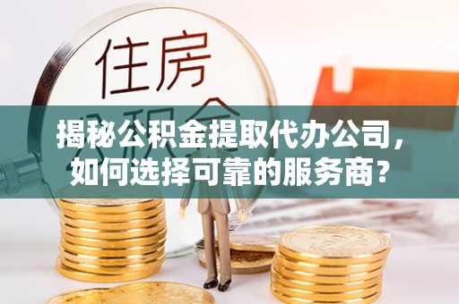 丰南揭秘公积金提取代办公司，如何选择可靠的服务商？