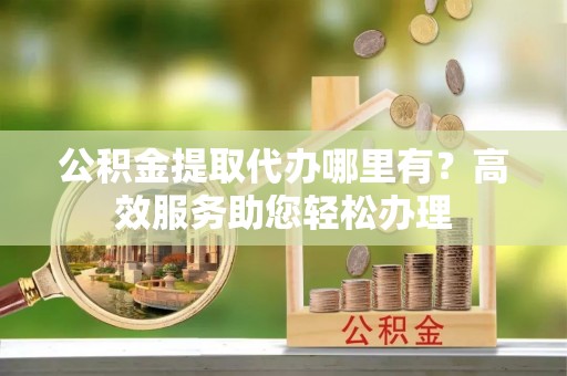 丰南公积金提取代办哪里有？高效服务助您轻松办理
