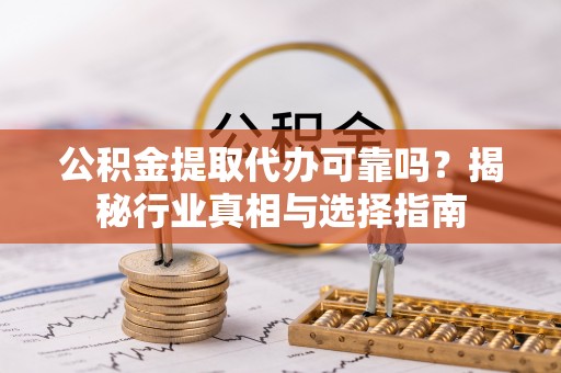 丰南公积金提取代办可靠吗？揭秘行业真相与选择指南