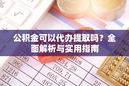 丰南公积金可以代办提取吗？全面解析与实用指南