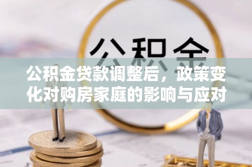 丰南公积金贷款调整后，政策变化对购房家庭的影响与应对策略