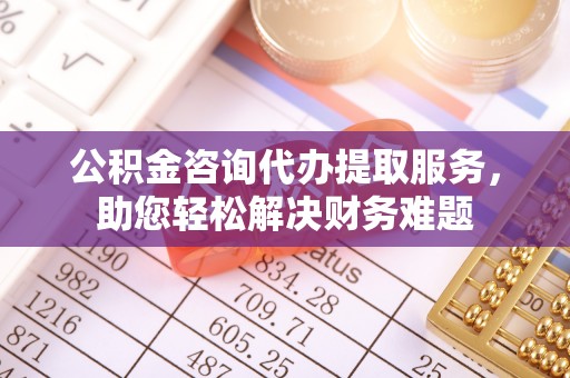 丰南公积金咨询代办提取服务，助您轻松解决财务难题