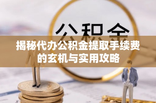 丰南揭秘代办公积金提取手续费的玄机与实用攻略