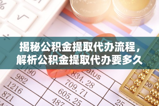 丰南揭秘公积金提取代办流程，解析公积金提取代办要多久的真相